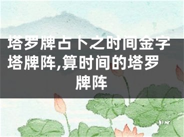 塔罗牌占卜之时间金字塔牌阵,算时间的塔罗牌阵