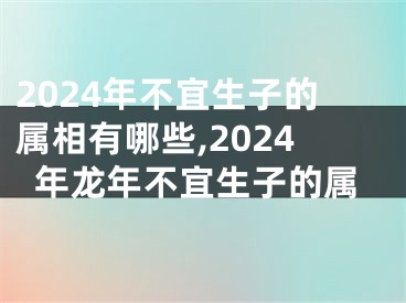 2024年不宜生子的属相有哪些,2024年龙年不宜生子的属