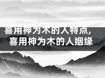 喜用神为木的人特点,喜用神为木的人姻缘