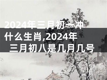 2024年三月初一冲什么生肖,2024年三月初八是几月几号
