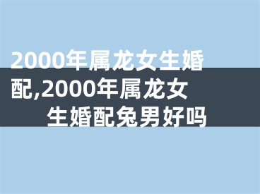2000年属龙女生婚配,2000年属龙女生婚配兔男好吗