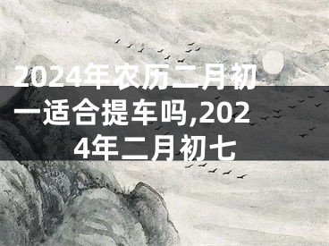 2024年农历二月初一适合提车吗,2024年二月初七
