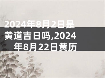 2024年8月2日是黄道吉日吗,2024年8月22日黄历