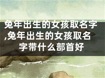 兔年出生的女孩取名字,兔年出生的女孩取名字带什么部首好