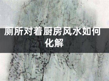 厕所对着厨房风水如何化解