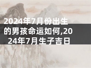 2024年7月份出生的男孩命运如何,2024年7月生子吉日