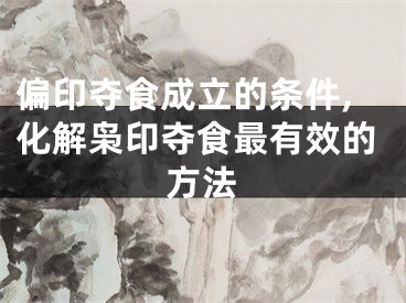 偏印夺食成立的条件,化解枭印夺食最有效的方法