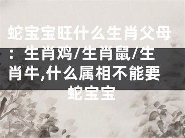 蛇宝宝旺什么生肖父母：生肖鸡/生肖鼠/生肖牛,什么属相不能要蛇宝宝