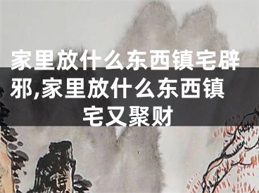 家里放什么东西镇宅辟邪,家里放什么东西镇宅又聚财