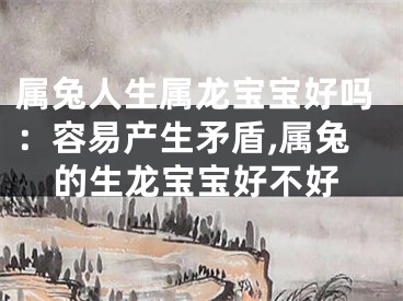 属兔人生属龙宝宝好吗：容易产生矛盾,属兔的生龙宝宝好不好