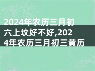 2024年农历三月初六上坟好不好,2024年农历三月初三黄历