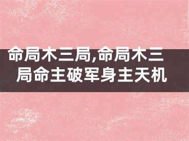 命局木三局,命局木三局命主破军身主天机