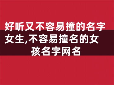 好听又不容易撞的名字女生,不容易撞名的女孩名字网名