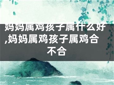 妈妈属鸡孩子属什么好,妈妈属鸡孩子属鸡合不合