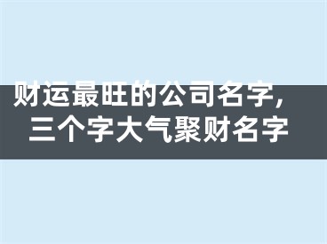 财运最旺的公司名字,三个字大气聚财名字