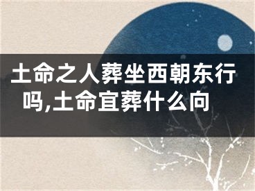 土命之人葬坐西朝东行吗,土命宜葬什么向
