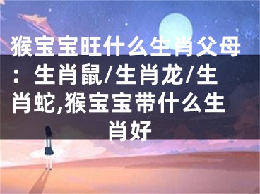 猴宝宝旺什么生肖父母：生肖鼠/生肖龙/生肖蛇,猴宝宝带什么生肖好