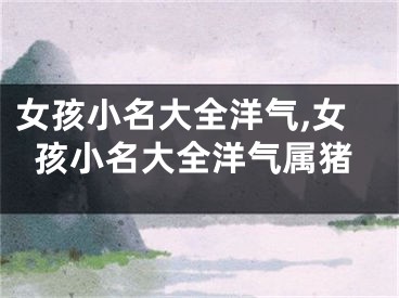 女孩小名大全洋气,女孩小名大全洋气属猪