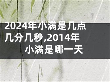 2024年小满是几点几分几秒,2014年小满是哪一天