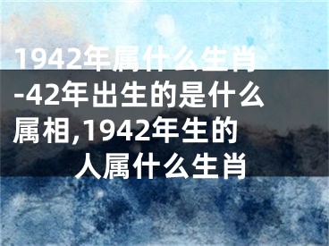 1942年属什么生肖-42年出生的是什么属相,1942年生的人属什么生肖
