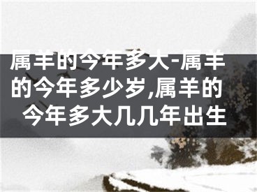 属羊的今年多大-属羊的今年多少岁,属羊的今年多大几几年出生