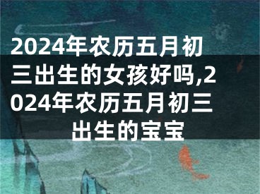 2024年农历五月初三出生的女孩好吗,2024年农历五月初三出生的宝宝