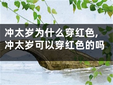 冲太岁为什么穿红色,冲太岁可以穿红色的吗