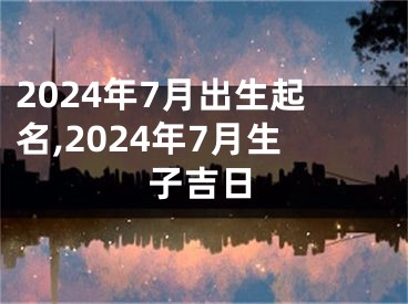 2024年7月出生起名,2024年7月生子吉日
