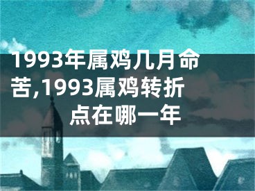 1993年属鸡几月命苦,1993属鸡转折点在哪一年