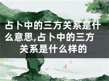 占卜中的三方关系是什么意思,占卜中的三方关系是什么样的