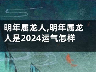 明年属龙人,明年属龙人是2024运气怎样