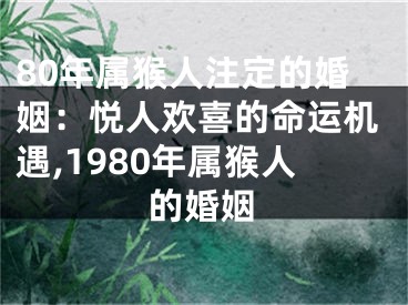 80年属猴人注定的婚姻：悦人欢喜的命运机遇,1980年属猴人的婚姻