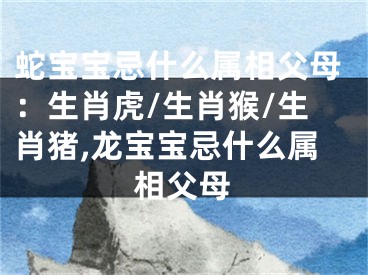 蛇宝宝忌什么属相父母：生肖虎/生肖猴/生肖猪,龙宝宝忌什么属相父母