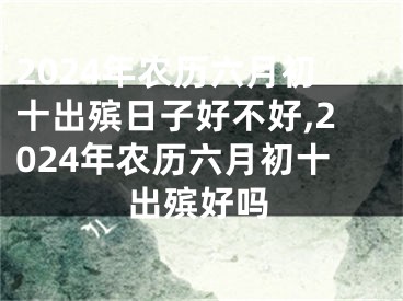 2024年农历六月初十出殡日子好不好,2024年农历六月初十出殡好吗