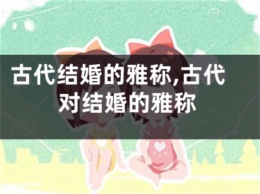 古代结婚的雅称,古代对结婚的雅称