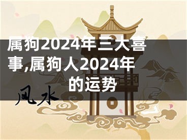 属狗2024年三大喜事,属狗人2024年的运势