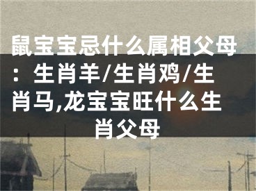 鼠宝宝忌什么属相父母：生肖羊/生肖鸡/生肖马,龙宝宝旺什么生肖父母