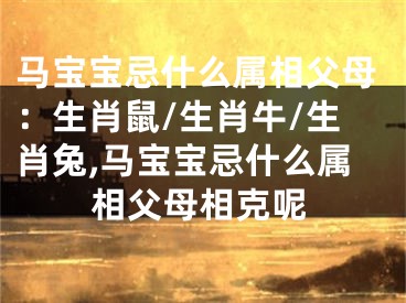 马宝宝忌什么属相父母：生肖鼠/生肖牛/生肖兔,马宝宝忌什么属相父母相克呢