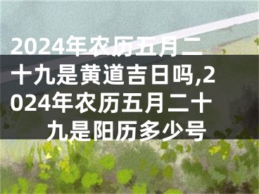 2024年农历五月二十九是黄道吉日吗,2024年农历五月二十九是阳历多少号