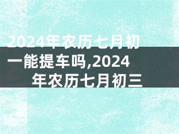 2024年农历七月初一能提车吗,2024年农历七月初三