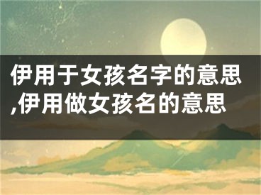 伊用于女孩名字的意思,伊用做女孩名的意思