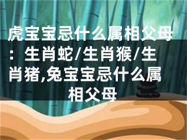 虎宝宝忌什么属相父母：生肖蛇/生肖猴/生肖猪,兔宝宝忌什么属相父母