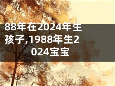 88年在2024年生孩子,1988年生2024宝宝