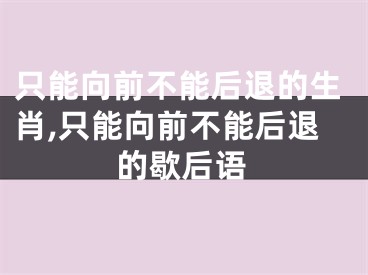 只能向前不能后退的生肖,只能向前不能后退的歇后语
