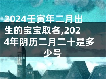 2024壬寅年二月出生的宝宝取名,2024年阴历二月二十是多少号