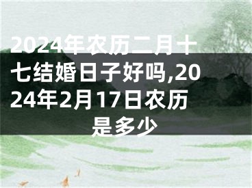 2024年农历二月十七结婚日子好吗,2024年2月17日农历是多少