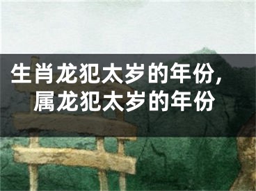 生肖龙犯太岁的年份,属龙犯太岁的年份