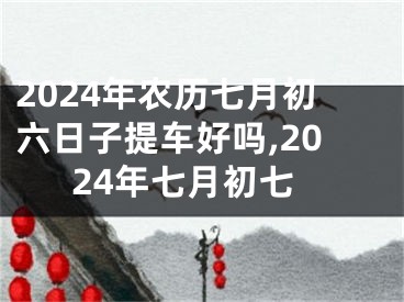 2024年农历七月初六日子提车好吗,2024年七月初七