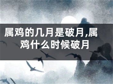 属鸡的几月是破月,属鸡什么时候破月
