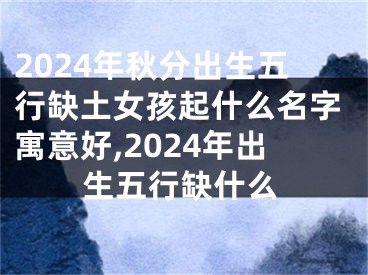 2024年秋分出生五行缺土女孩起什么名字寓意好,2024年出生五行缺什么